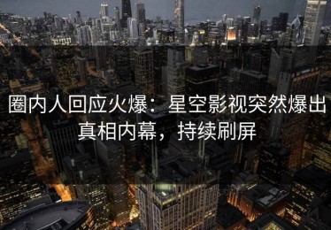 圈内人回应火爆：星空影视突然爆出真相内幕，持续刷屏