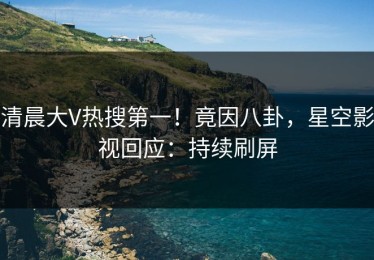 清晨大V热搜第一！竟因八卦，星空影视回应：持续刷屏