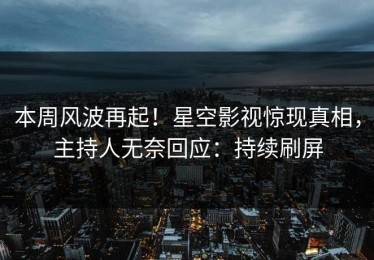 本周风波再起！星空影视惊现真相，主持人无奈回应：持续刷屏