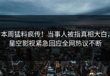 本周猛料疯传！当事人被指真相大白，星空影视紧急回应全网热议不断