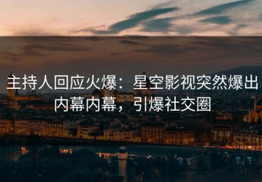 主持人回应火爆：星空影视突然爆出内幕内幕，引爆社交圈