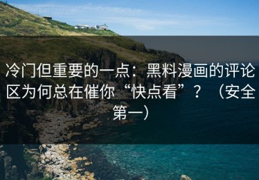 冷门但重要的一点：黑料漫画的评论区为何总在催你“快点看”？（安全第一）