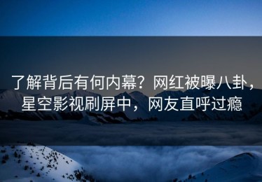了解背后有何内幕？网红被曝八卦，星空影视刷屏中，网友直呼过瘾
