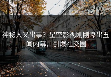 神秘人又出事？星空影视刚刚曝出丑闻内幕，引爆社交圈