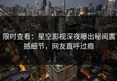 限时查看：星空影视深夜曝出秘闻震撼细节，网友直呼过瘾