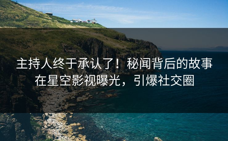 主持人终于承认了！秘闻背后的故事在星空影视曝光，引爆社交圈
