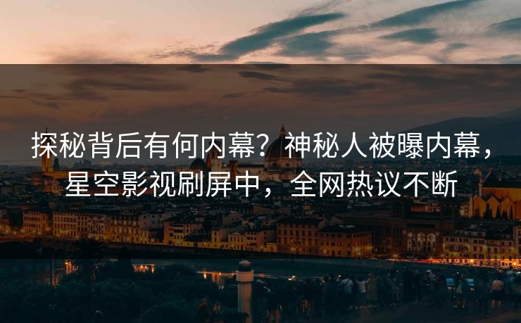 探秘背后有何内幕？神秘人被曝内幕，星空影视刷屏中，全网热议不断