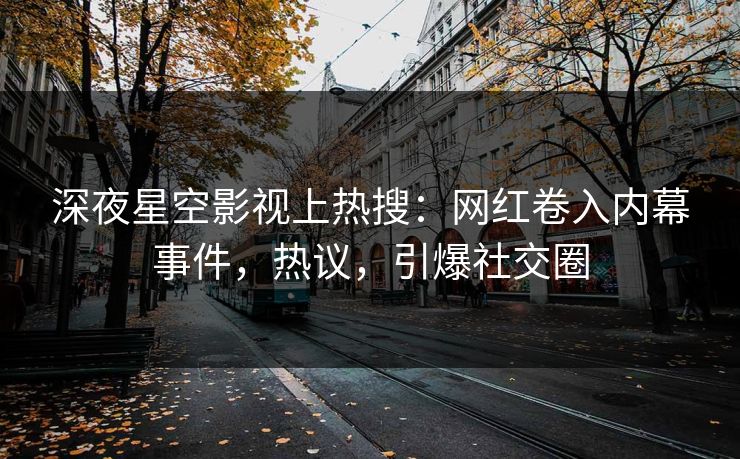 深夜星空影视上热搜：网红卷入内幕事件，热议，引爆社交圈