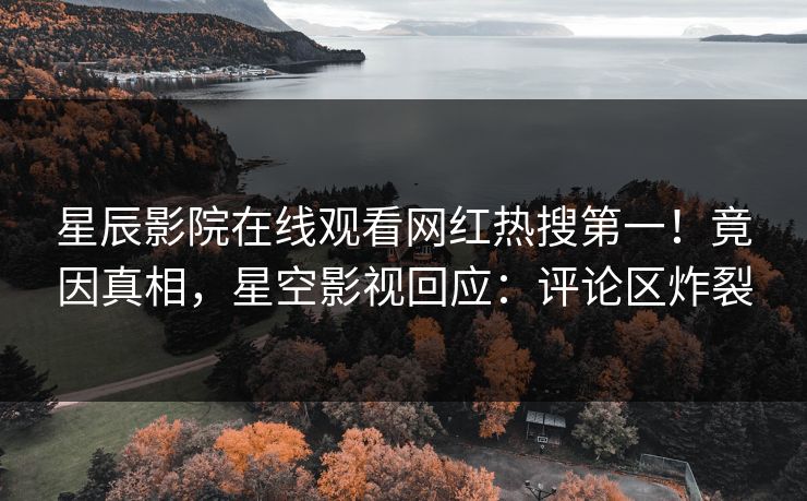星辰影院在线观看网红热搜第一！竟因真相，星空影视回应：评论区炸裂