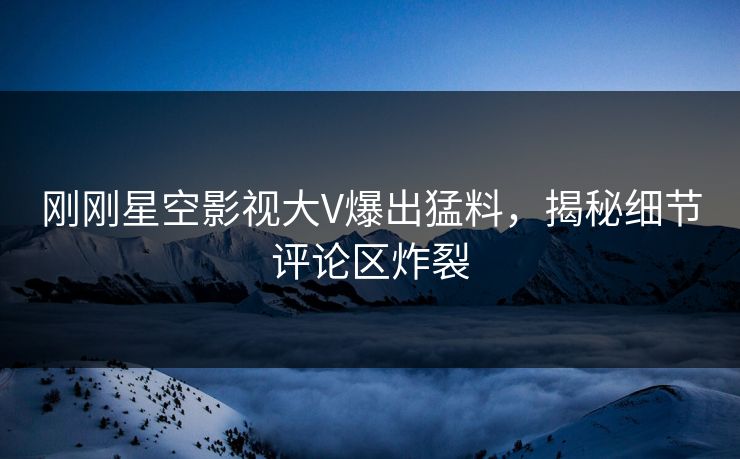 刚刚星空影视大V爆出猛料，揭秘细节评论区炸裂