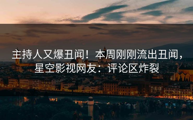 主持人又爆丑闻！本周刚刚流出丑闻，星空影视网友：评论区炸裂