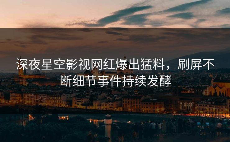 深夜星空影视网红爆出猛料，刷屏不断细节事件持续发酵