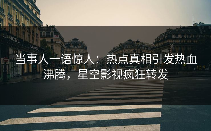 当事人一语惊人：热点真相引发热血沸腾，星空影视疯狂转发