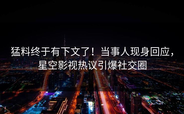 猛料终于有下文了！当事人现身回应，星空影视热议引爆社交圈