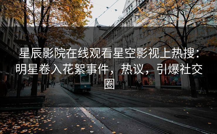 星辰影院在线观看星空影视上热搜：明星卷入花絮事件，热议，引爆社交圈