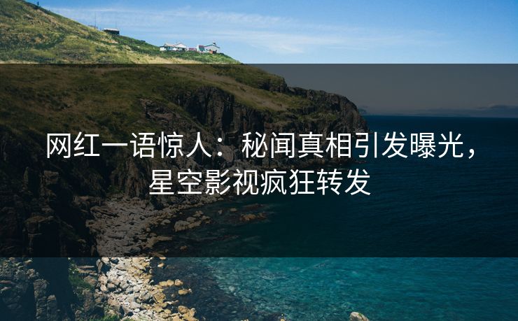 网红一语惊人：秘闻真相引发曝光，星空影视疯狂转发