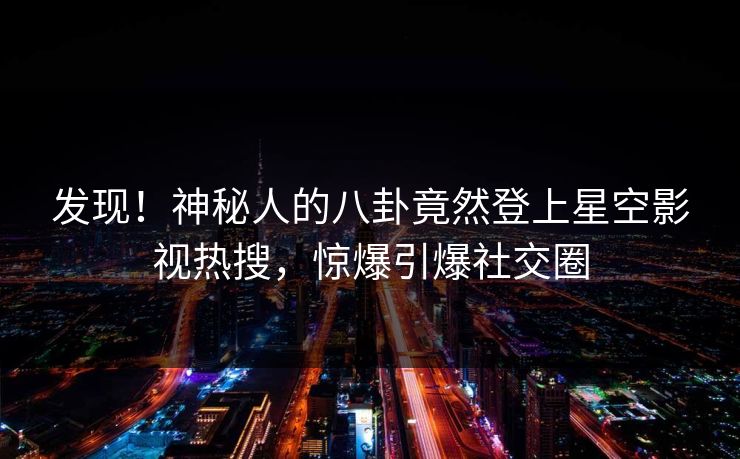 发现！神秘人的八卦竟然登上星空影视热搜，惊爆引爆社交圈