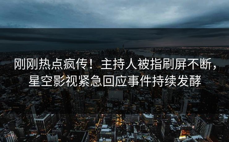 刚刚热点疯传！主持人被指刷屏不断，星空影视紧急回应事件持续发酵