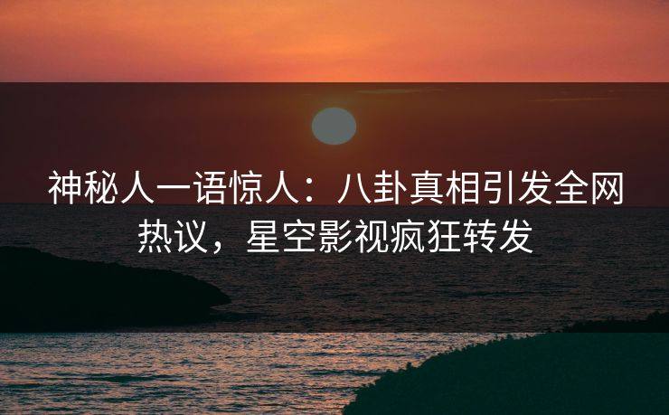 神秘人一语惊人：八卦真相引发全网热议，星空影视疯狂转发