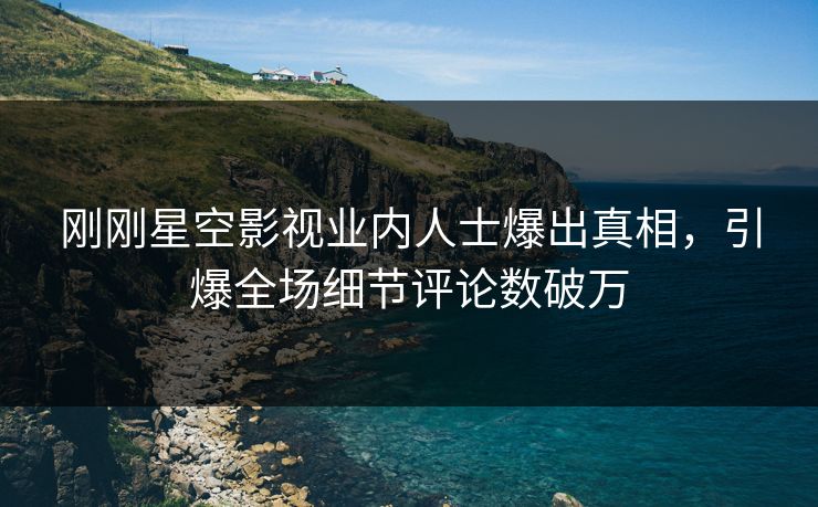 刚刚星空影视业内人士爆出真相，引爆全场细节评论数破万
