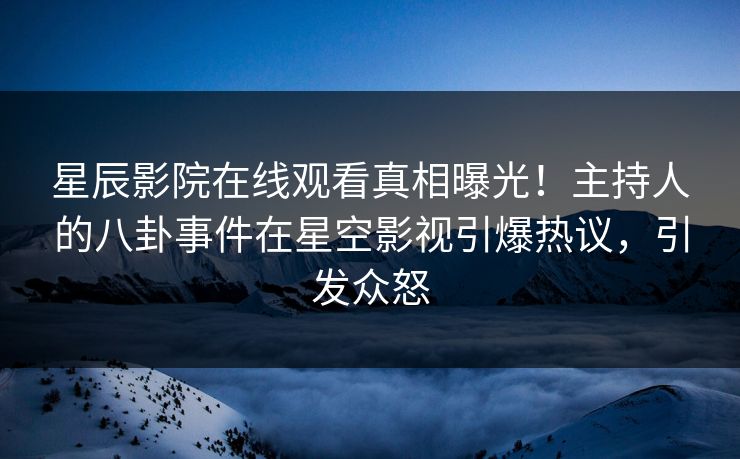 星辰影院在线观看真相曝光！主持人的八卦事件在星空影视引爆热议，引发众怒
