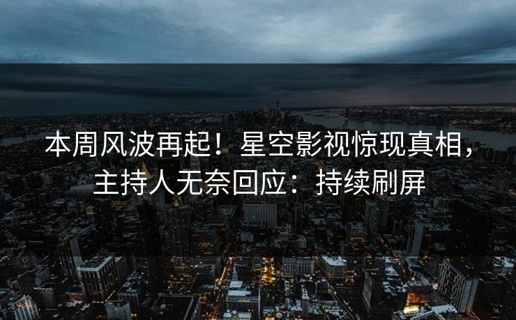 本周风波再起！星空影视惊现真相，主持人无奈回应：持续刷屏