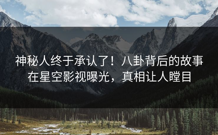 神秘人终于承认了！八卦背后的故事在星空影视曝光，真相让人瞠目