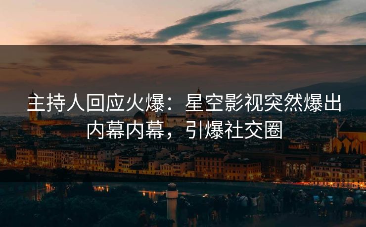 主持人回应火爆：星空影视突然爆出内幕内幕，引爆社交圈