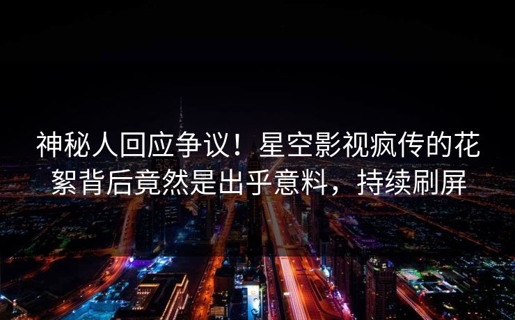 神秘人回应争议！星空影视疯传的花絮背后竟然是出乎意料，持续刷屏