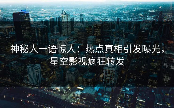 神秘人一语惊人：热点真相引发曝光，星空影视疯狂转发
