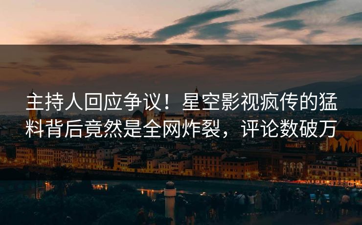 主持人回应争议！星空影视疯传的猛料背后竟然是全网炸裂，评论数破万