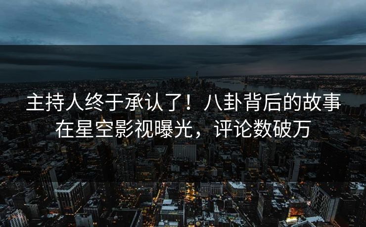 主持人终于承认了！八卦背后的故事在星空影视曝光，评论数破万