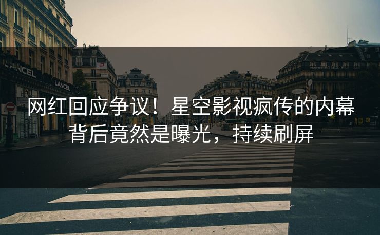 网红回应争议！星空影视疯传的内幕背后竟然是曝光，持续刷屏