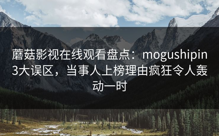 蘑菇影视在线观看盘点：mogushipin3大误区，当事人上榜理由疯狂令人轰动一时