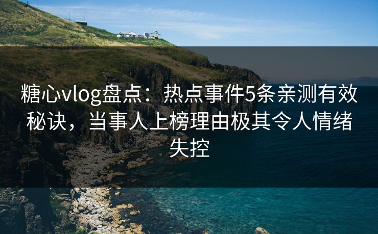 糖心vlog盘点：热点事件5条亲测有效秘诀，当事人上榜理由极其令人情绪失控