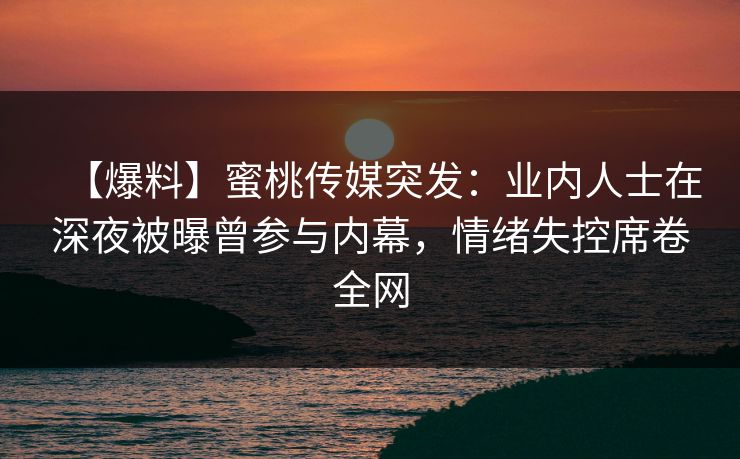【爆料】蜜桃传媒突发：业内人士在深夜被曝曾参与内幕，情绪失控席卷全网