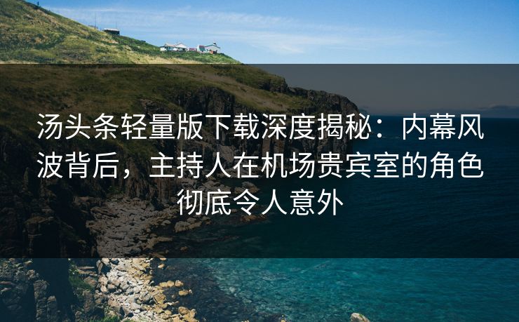 汤头条轻量版下载深度揭秘：内幕风波背后，主持人在机场贵宾室的角色彻底令人意外