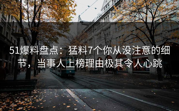 51爆料盘点：猛料7个你从没注意的细节，当事人上榜理由极其令人心跳