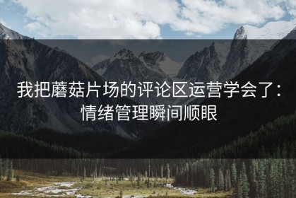我把蘑菇片场的评论区运营学会了：情绪管理瞬间顺眼