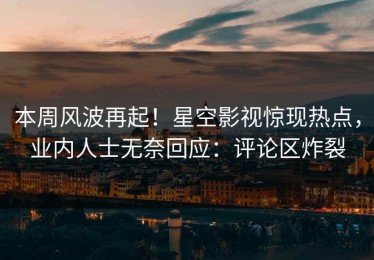 本周风波再起！星空影视惊现热点，业内人士无奈回应：评论区炸裂