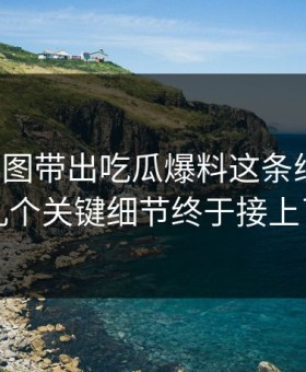 几张截图带出吃瓜爆料这条线后续，几个关键细节终于接上了
