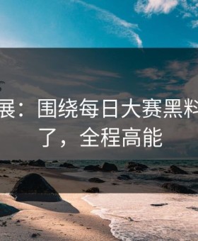 最新进展：围绕每日大赛黑料悄悄改了，全程高能