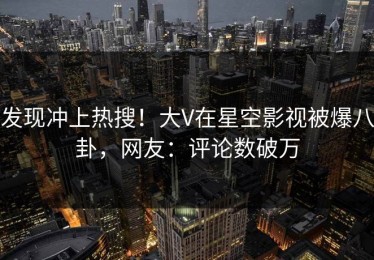 发现冲上热搜！大V在星空影视被爆八卦，网友：评论数破万