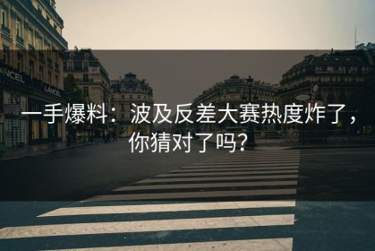 一手爆料：波及反差大赛热度炸了，你猜对了吗？