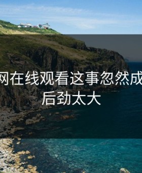 关于51网在线观看这事忽然成了焦点，后劲太大