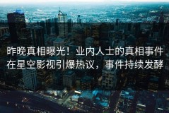 昨晚真相曝光！业内人士的真相事件在星空影视引爆热议，事件持续发酵