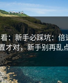 17c免费看：新手必踩坑：倍速这样设置才对，新手别再乱点
