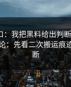 黑料入口：我把黑料给出判断框架了3次：结论：先看二次搬运痕迹再下判断