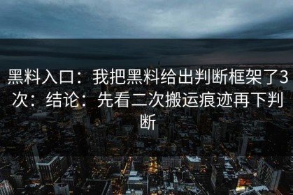 黑料入口：我把黑料给出判断框架了3次：结论：先看二次搬运痕迹再下判断