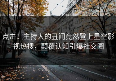 点击！主持人的丑闻竟然登上星空影视热搜，颠覆认知引爆社交圈